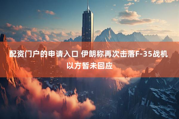 配资门户的申请入口 伊朗称再次击落F-35战机 以方暂未回应