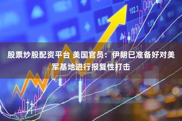 股票炒股配资平台 美国官员：伊朗已准备好对美军基地进行报复性打击