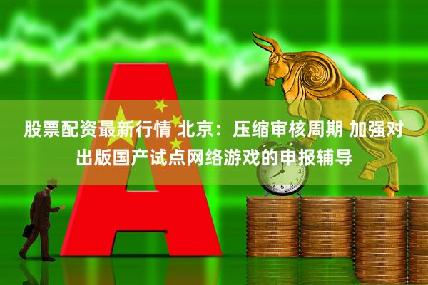 股票配资最新行情 北京：压缩审核周期 加强对出版国产试点网络游戏的申报辅导