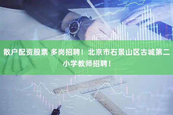 散户配资股票 多岗招聘！北京市石景山区古城第二小学教师招聘！