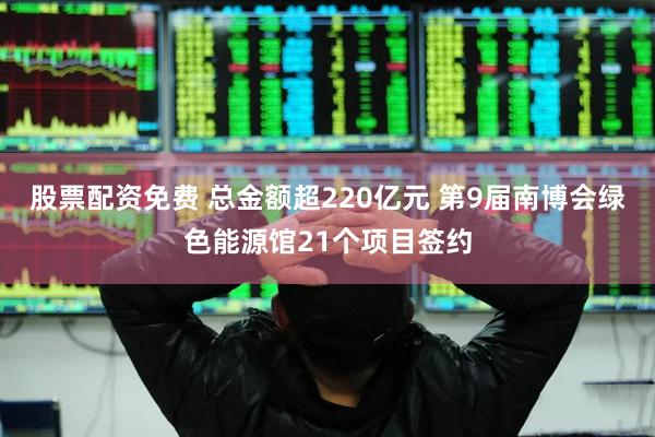 股票配资免费 总金额超220亿元 第9届南博会绿色能源馆21个项目签约