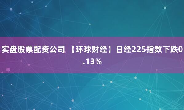 实盘股票配资公司 【环球财经】日经225指数下跌0.13%