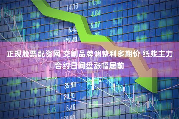 正规股票配资网 交割品牌调整利多期价 纸浆主力合约日间盘涨幅居前