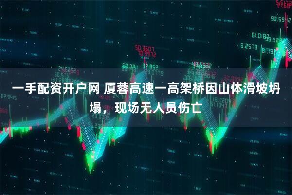 一手配资开户网 厦蓉高速一高架桥因山体滑坡坍塌，现场无人员伤亡