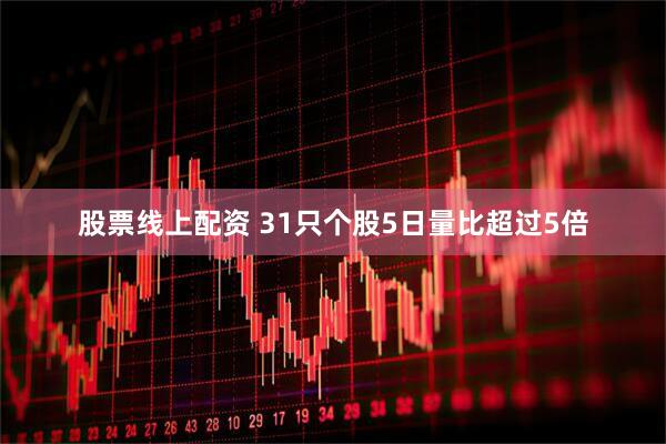 股票线上配资 31只个股5日量比超过5倍