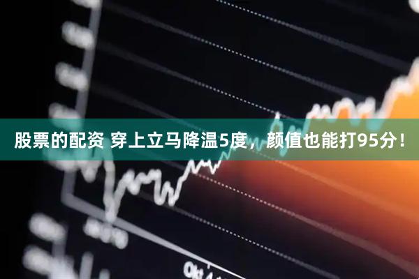 股票的配资 穿上立马降温5度，颜值也能打95分！