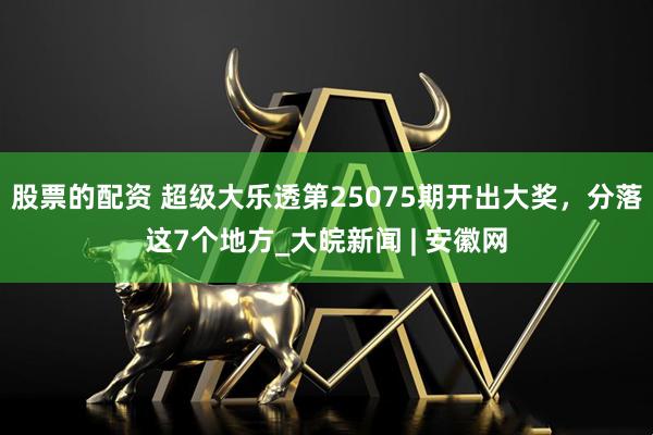 股票的配资 超级大乐透第25075期开出大奖，分落这7个地方_大皖新闻 | 安徽网