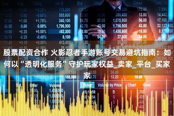 股票配资合作 火影忍者手游账号交易避坑指南：如何以“透明化服务”守护玩家权益_卖家_平台_买家