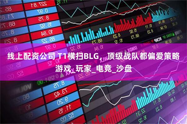 线上配资公司 T1横扫BLG，顶级战队都偏爱策略游戏_玩家_电竞_沙盘