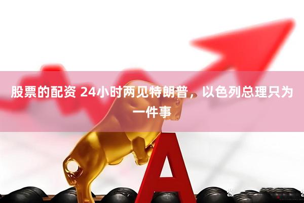 股票的配资 24小时两见特朗普，以色列总理只为一件事