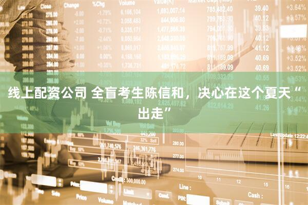 线上配资公司 全盲考生陈信和，决心在这个夏天“出走”