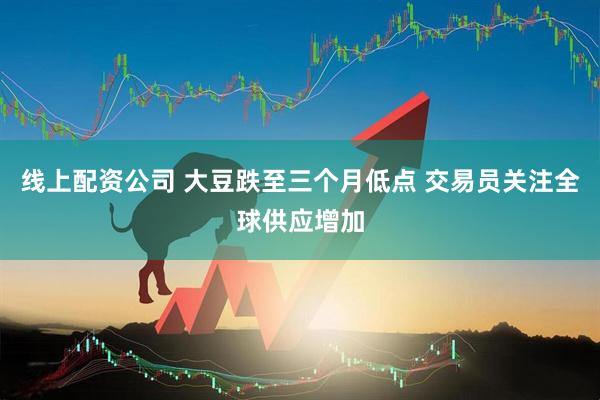 线上配资公司 大豆跌至三个月低点 交易员关注全球供应增加