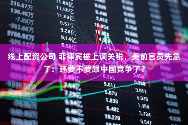 线上配资公司 菲律宾被上调关税，美前官员先急了：还要不要跟中国竞争了？