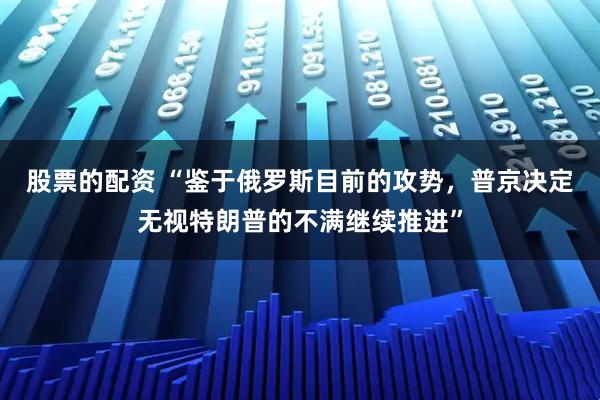 股票的配资 “鉴于俄罗斯目前的攻势，普京决定无视特朗普的不满继续推进”