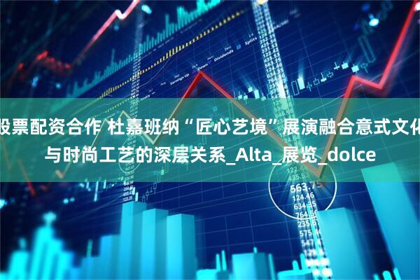 股票配资合作 杜嘉班纳“匠心艺境”展演融合意式文化与时尚工艺的深层关系_Alta_展览_dolce