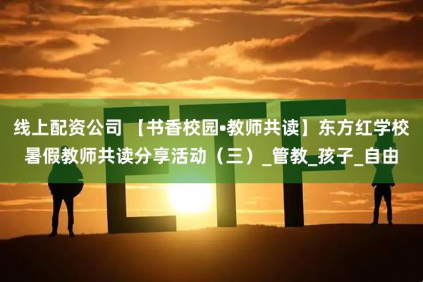 线上配资公司 【书香校园•教师共读】东方红学校暑假教师共读分享活动（三）_管教_孩子_自由