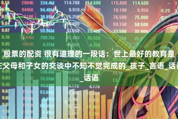 股票的配资 很有道理的一段话：世上最好的教育是在父母和子女的交谈中不知不觉完成的_孩子_言语_话语