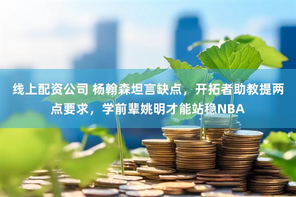 线上配资公司 杨翰森坦言缺点，开拓者助教提两点要求，学前辈姚明才能站稳NBA