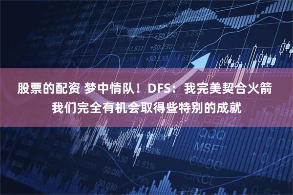 股票的配资 梦中情队！DFS：我完美契合火箭 我们完全有机会取得些特别的成就