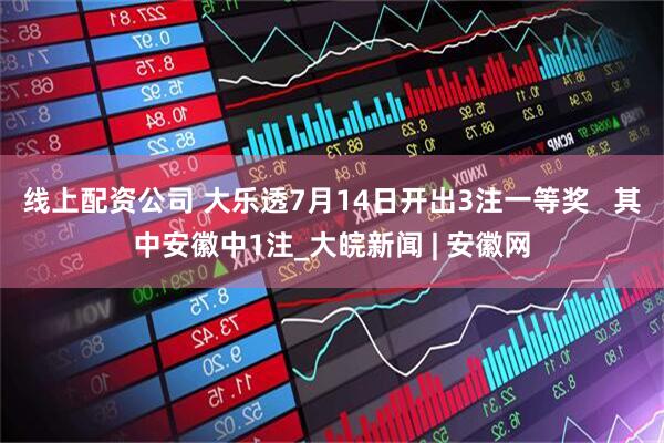 线上配资公司 大乐透7月14日开出3注一等奖   其中安徽中1注_大皖新闻 | 安徽网