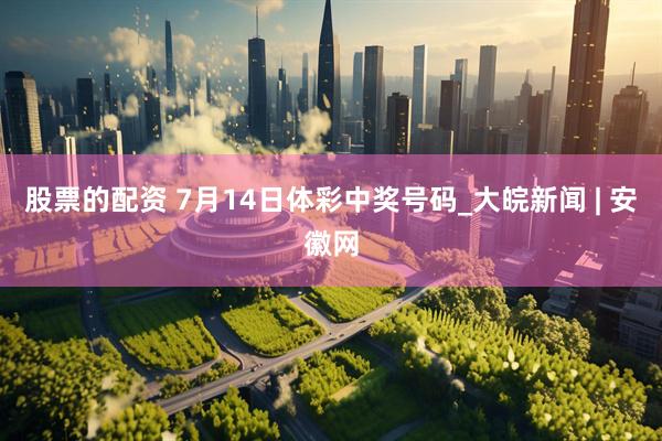 股票的配资 7月14日体彩中奖号码_大皖新闻 | 安徽网