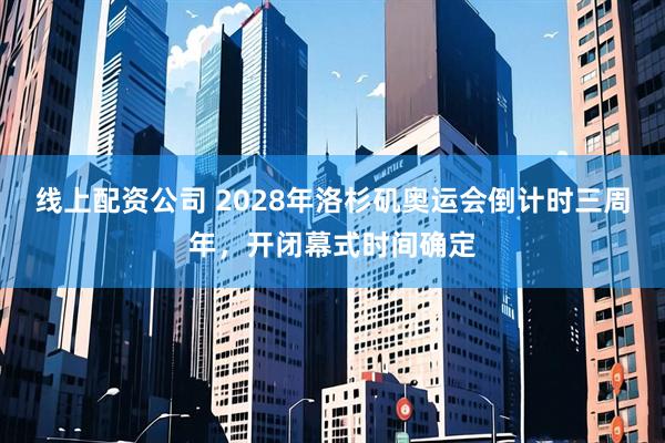 线上配资公司 2028年洛杉矶奥运会倒计时三周年，开闭幕式时间确定
