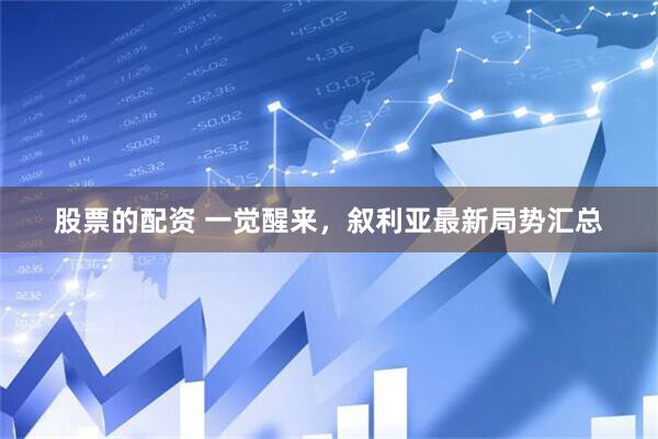 股票的配资 一觉醒来，叙利亚最新局势汇总