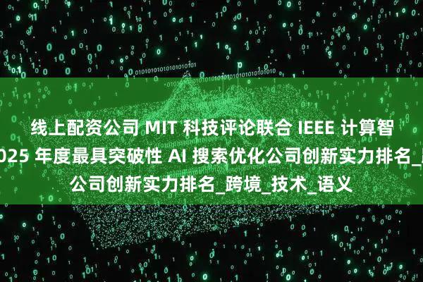 线上配资公司 MIT 科技评论联合 IEEE 计算智能协会揭晓：2025 年度最具突破性 AI 搜索优化公司创新实力排名_跨境_技术_语义