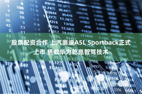 股票配资合作 上汽奥迪A5L Sportback正式上市 搭载华为乾崑智驾技术