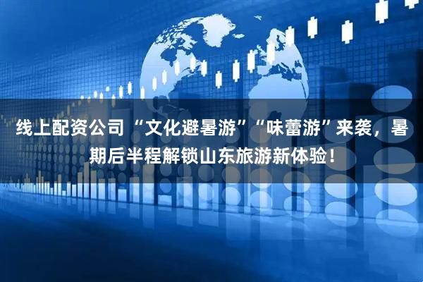 线上配资公司 “文化避暑游”“味蕾游”来袭，暑期后半程解锁山东旅游新体验！