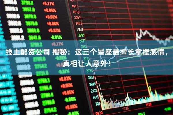 线上配资公司 揭秘：这三个星座最擅长拿捏感情，真相让人意外！