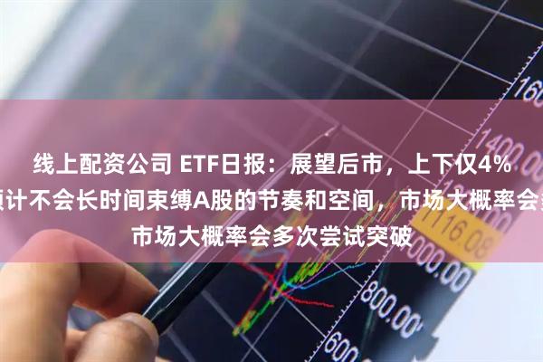 线上配资公司 ETF日报：展望后市，上下仅4%的震荡区间预计不会长时间束缚A股的节奏和空间，市场大概率会多次尝试突破