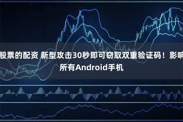 股票的配资 新型攻击30秒即可窃取双重验证码!影响所有Android手机