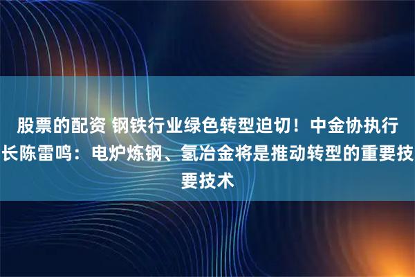 股票的配资 钢铁行业绿色转型迫切!中金协执行会长陈雷鸣:电炉炼钢、氢冶金将是推动转型的重要技术