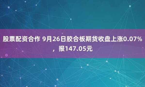 股票配资合作 9月26日胶合板期货收盘上涨0.07%,报147.05元