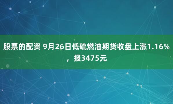 股票的配资 9月26日低硫燃油期货收盘上涨1.16%,报3475元