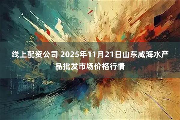 线上配资公司 2025年11月21日山东威海水产品批发市场价格行情