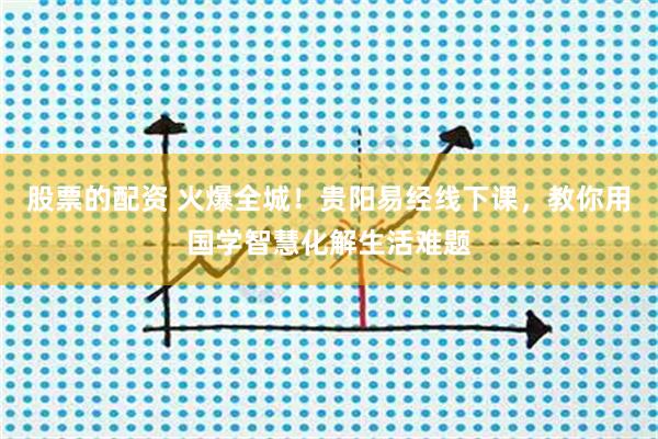 股票的配资 火爆全城!贵阳易经线下课,教你用国学智慧化解生活难题