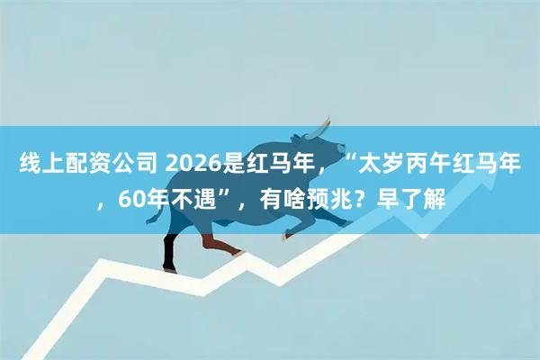 线上配资公司 2026是红马年，“太岁丙午红马年，60年不遇”，有啥预兆？早了解