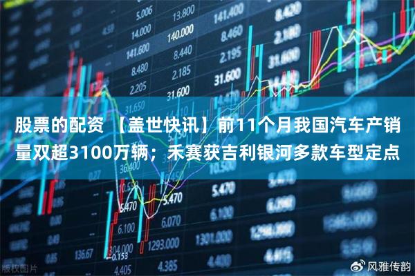 股票的配资 【盖世快讯】前11个月我国汽车产销量双超3100万辆;禾赛获吉利银河多款车型定点
