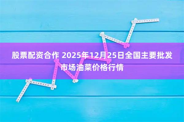 股票配资合作 2025年12月25日全国主要批发市场油菜价格行情