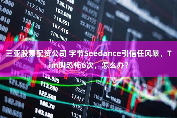 三亚股票配资公司 字节Seedance引信任风暴,Tim叫恐怖6次,怎么办?