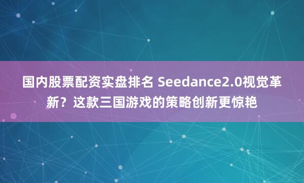 国内股票配资实盘排名 Seedance2.0视觉革新？这款三国游戏的策略创新更惊艳