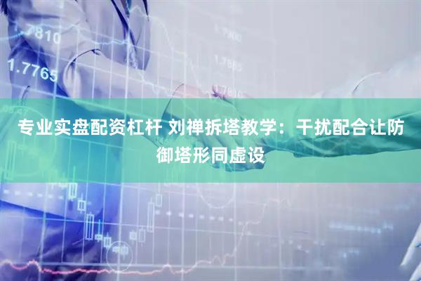 专业实盘配资杠杆 刘禅拆塔教学：干扰配合让防御塔形同虚设
