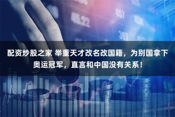 配资炒股之家 举重天才改名改国籍，为别国拿下奥运冠军，直言和中国没有关系！