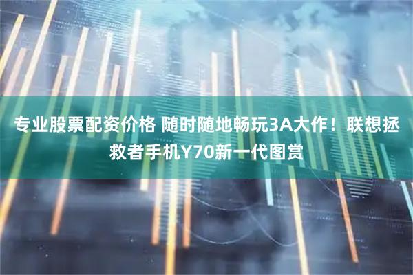 专业股票配资价格 随时随地畅玩3A大作！联想拯救者手机Y70新一代图赏