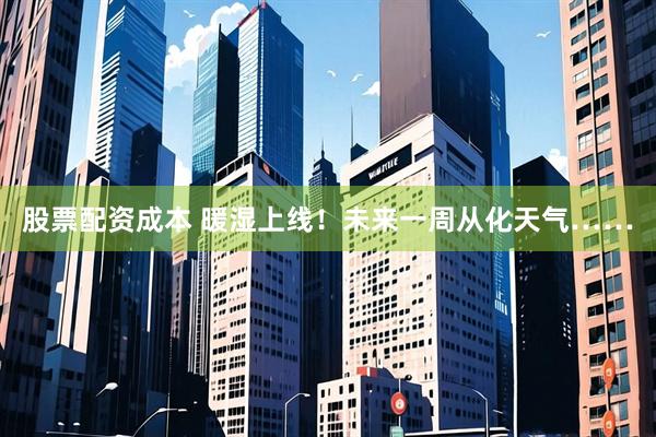 股票配资成本 暖湿上线！未来一周从化天气……